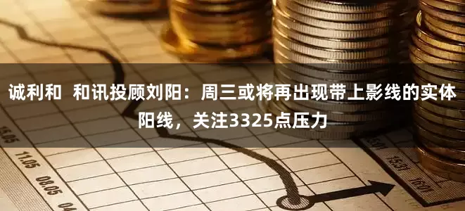 诚利和  和讯投顾刘阳：周三或将再出现带上影线的实体阳线，关注3325点压力