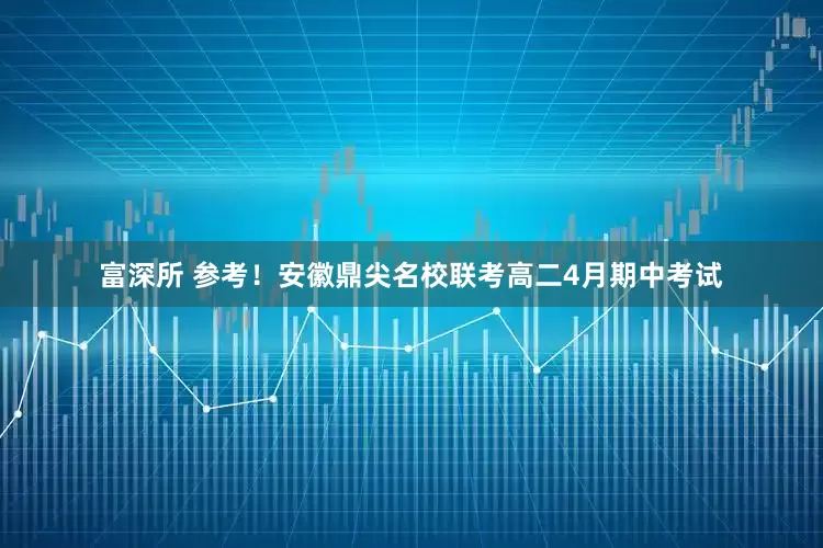 富深所 参考！安徽鼎尖名校联考高二4月期中考试