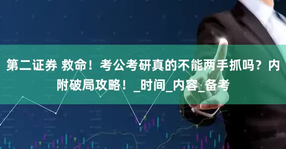 第二证券 救命！考公考研真的不能两手抓吗？内附破局攻略！_时间_内容_备考