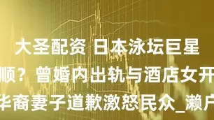 大圣配资 日本泳坛巨星放话要赢汪顺？曾婚内出轨与酒店女开房，带华裔妻子道歉激怒民众_濑户_中国游泳队_马渊优