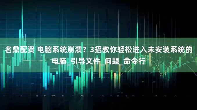 名鼎配资 电脑系统崩溃？3招教你轻松进入未安装系统的电脑_引导文件_问题_命令行