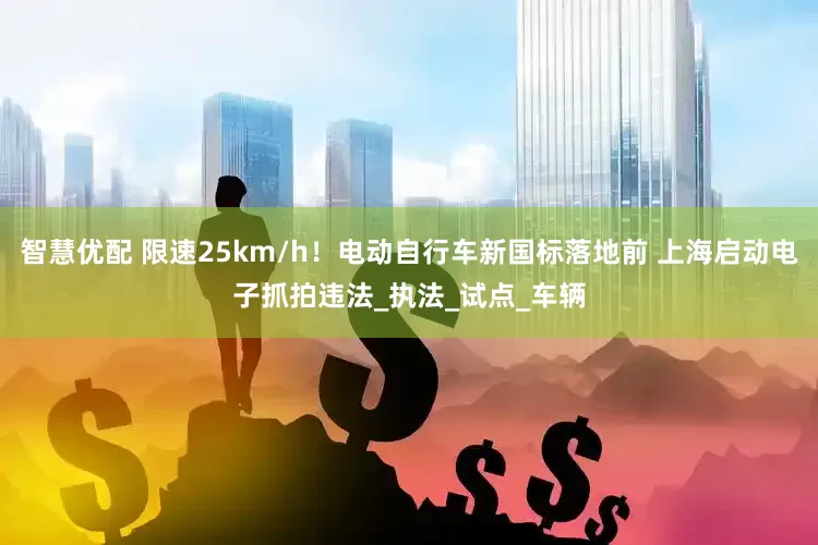 智慧优配 限速25km/h！电动自行车新国标落地前 上海启动电子抓拍违法_执法_试点_车辆