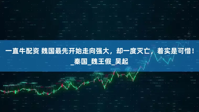 一直牛配资 魏国最先开始走向强大，却一度灭亡，着实是可惜！_秦国_魏王假_吴起