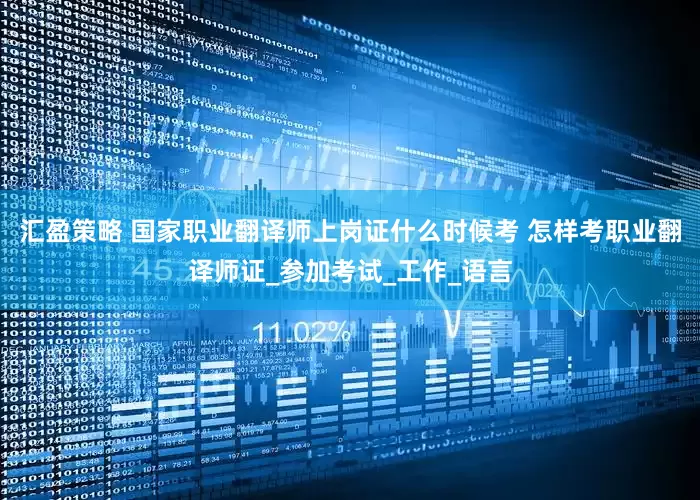 汇盈策略 国家职业翻译师上岗证什么时候考 怎样考职业翻译师证_参加考试_工作_语言