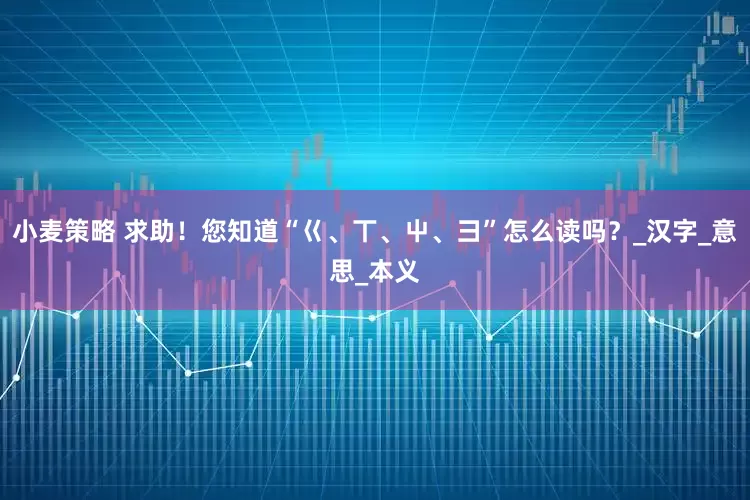 小麦策略 求助！您知道“巜、丅、屮、彐”怎么读吗？_汉字_意思_本义