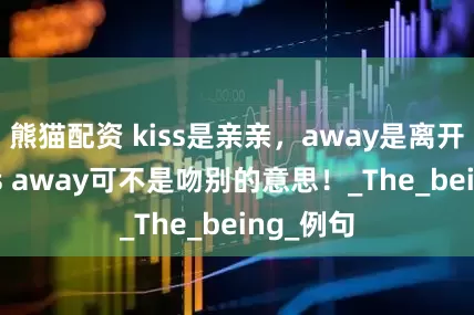 熊猫配资 kiss是亲亲，away是离开，但kiss away可不是吻别的意思！_The_being_例句