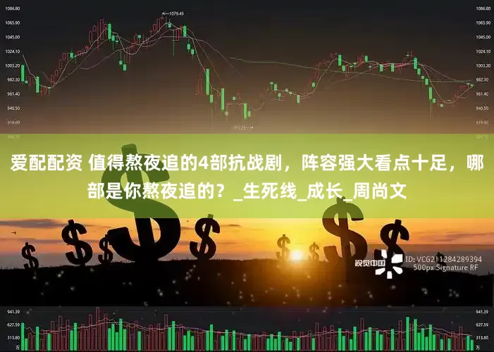 爱配配资 值得熬夜追的4部抗战剧，阵容强大看点十足，哪部是你熬夜追的？_生死线_成长_周尚文