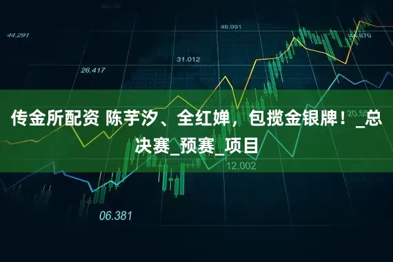 传金所配资 陈芋汐、全红婵，包揽金银牌！_总决赛_预赛_项目