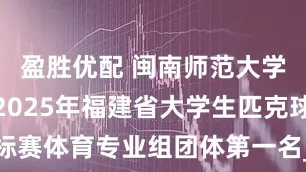 盈胜优配 闽南师范大学代表队获2025年福建省大学生匹克球锦标赛体育专业组团体第一名_高校_女单_巫文佳