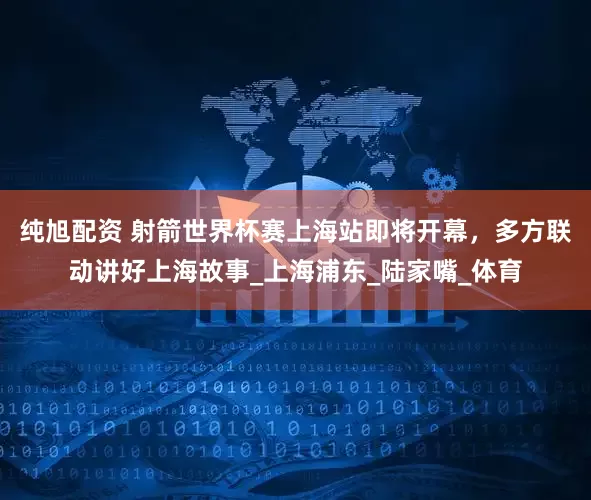 纯旭配资 射箭世界杯赛上海站即将开幕，多方联动讲好上海故事_上海浦东_陆家嘴_体育