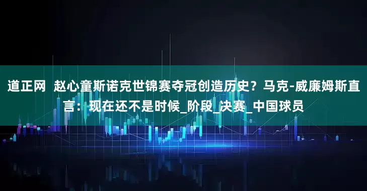 道正网  赵心童斯诺克世锦赛夺冠创造历史？马克-威廉姆斯直言：现在还不是时候_阶段_决赛_中国球员