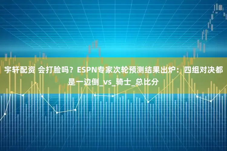 宇轩配资 会打脸吗？ESPN专家次轮预测结果出炉：四组对决都是一边倒_vs_骑士_总比分
