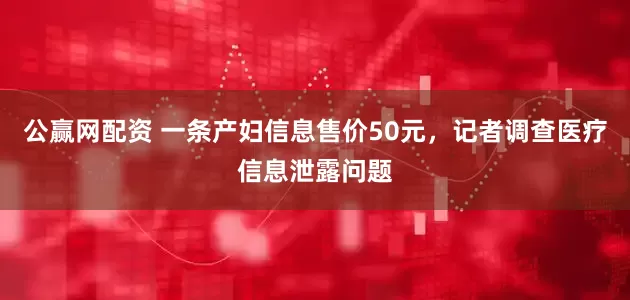 公赢网配资 一条产妇信息售价50元，记者调查医疗信息泄露问题