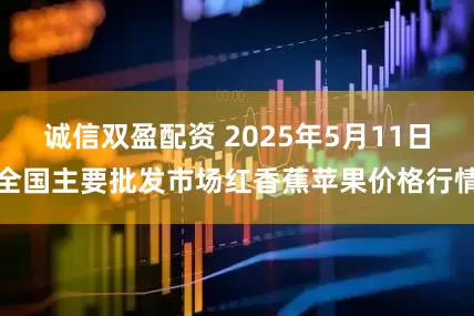 诚信双盈配资 2025年5月11日全国主要批发市场红香蕉苹果价格行情