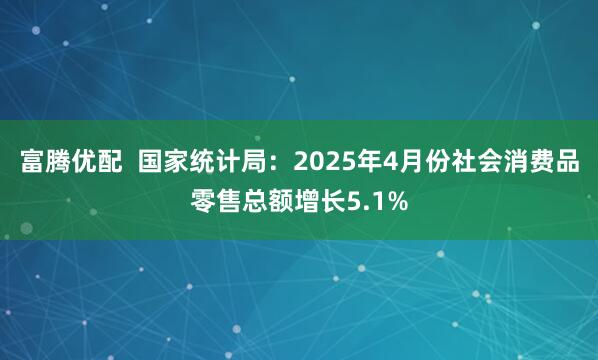 富腾优配  国家统计局：2025年4月份社会消费品零售总额增长5.1%
