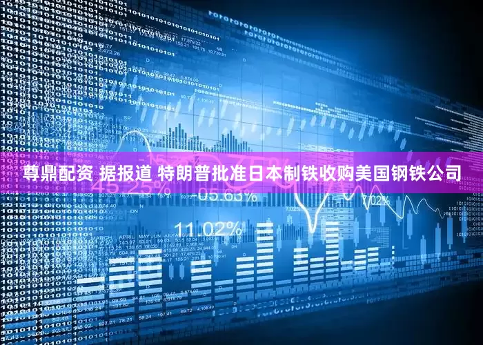 尊鼎配资 据报道 特朗普批准日本制铁收购美国钢铁公司