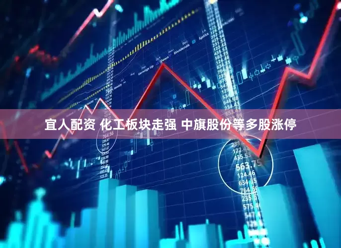 宜人配资 化工板块走强 中旗股份等多股涨停