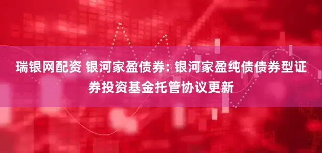 瑞银网配资 银河家盈债券: 银河家盈纯债债券型证券投资基金托管协议更新