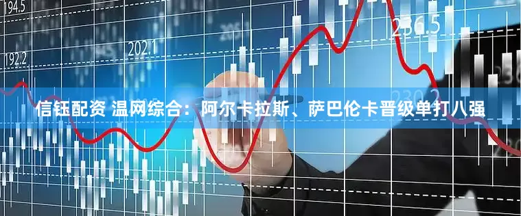 信钰配资 温网综合：阿尔卡拉斯、萨巴伦卡晋级单打八强