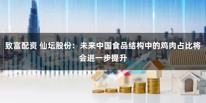 致富配资 仙坛股份：未来中国食品结构中的鸡肉占比将会进一步提升