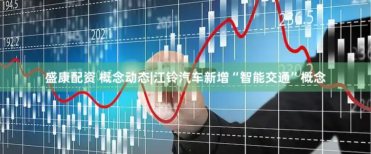 盛康配资 概念动态|江铃汽车新增“智能交通”概念