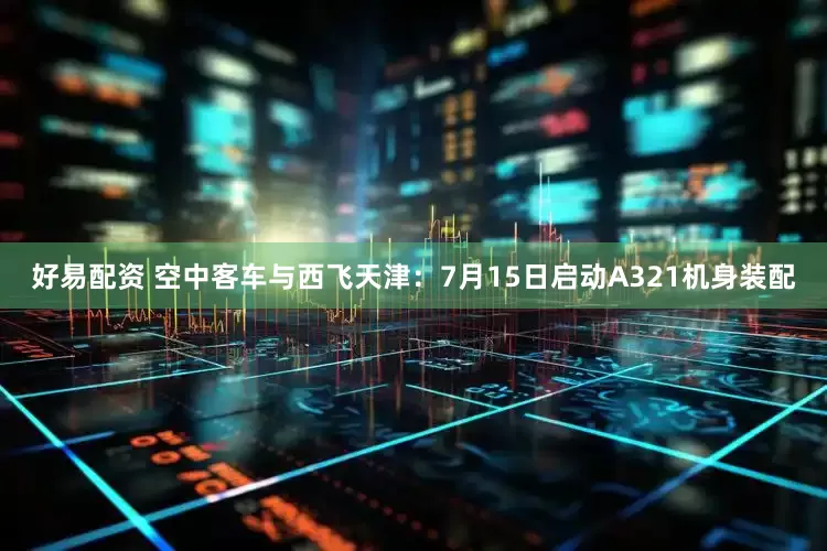 好易配资 空中客车与西飞天津：7月15日启动A321机身装配