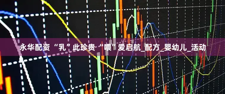 永华配资 “乳”此珍贵 “喂”爱启航_配方_婴幼儿_活动
