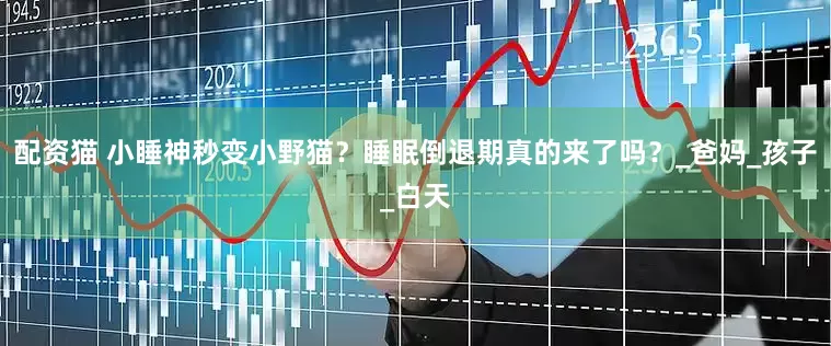 配资猫 小睡神秒变小野猫？睡眠倒退期真的来了吗？_爸妈_孩子_白天