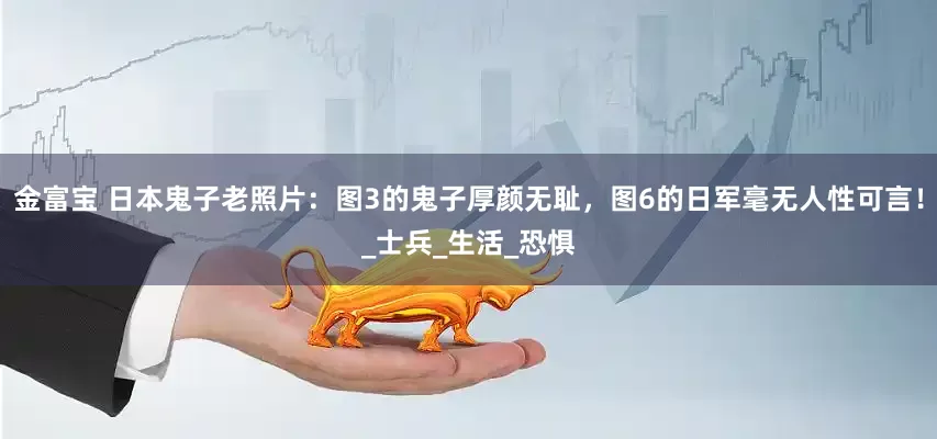 金富宝 日本鬼子老照片：图3的鬼子厚颜无耻，图6的日军毫无人性可言！_士兵_生活_恐惧