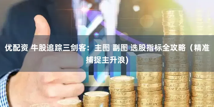 优配资 牛股追踪三剑客：主图 副图 选股指标全攻略（精准捕捉主升浪)
