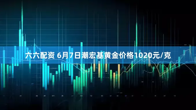 六六配资 6月7日潮宏基黄金价格1020元/克