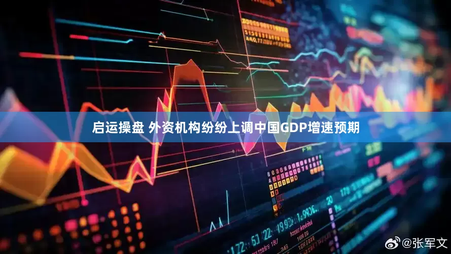 启运操盘 外资机构纷纷上调中国GDP增速预期