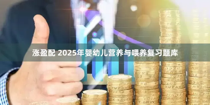涨盈配 2025年婴幼儿营养与喂养复习题库