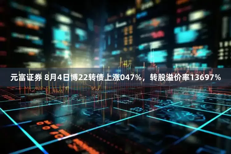元富证券 8月4日博22转债上涨047%，转股溢价率13697%