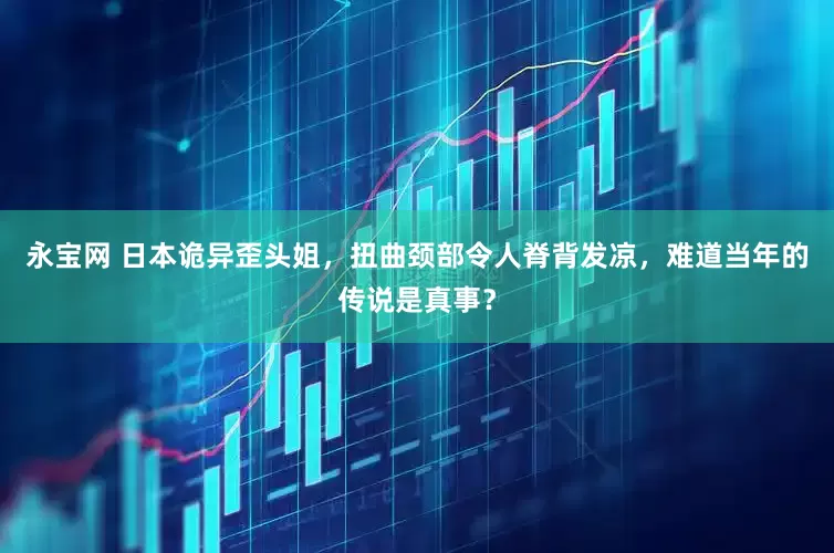 永宝网 日本诡异歪头姐，扭曲颈部令人脊背发凉，难道当年的传说是真事？