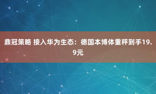 鼎冠策略 接入华为生态：德国本博体重秤到手19.9元